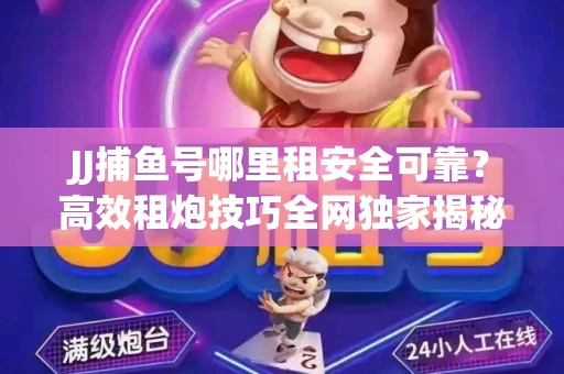 JJ捕鱼号哪里租安全可靠？高效租炮技巧全网独家揭秘
