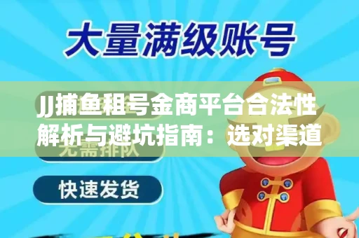 JJ捕鱼租号金商平台合法性解析与避坑指南：选对渠道才能安心赚钱