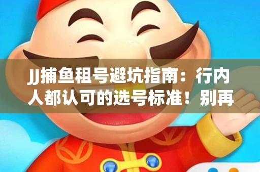 JJ捕鱼租号避坑指南：行内人都认可的选号标准！别再踩雷